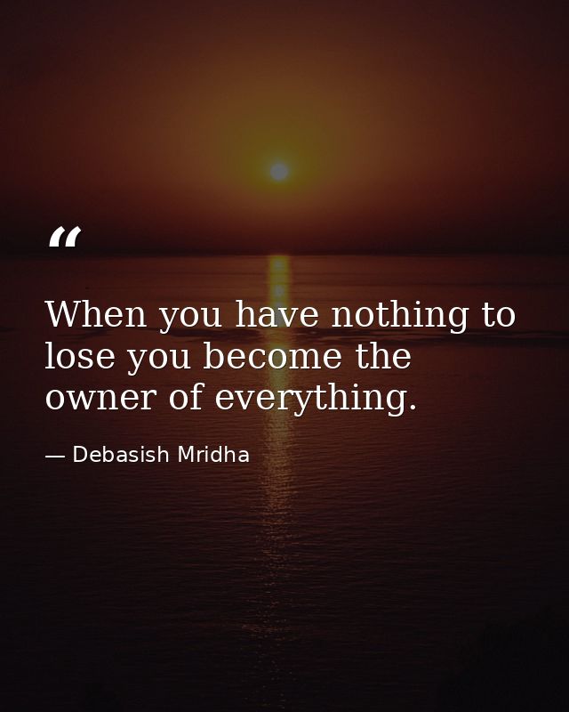 When you have nothing to lose you become the owner of everything. — Debasish Mridha
