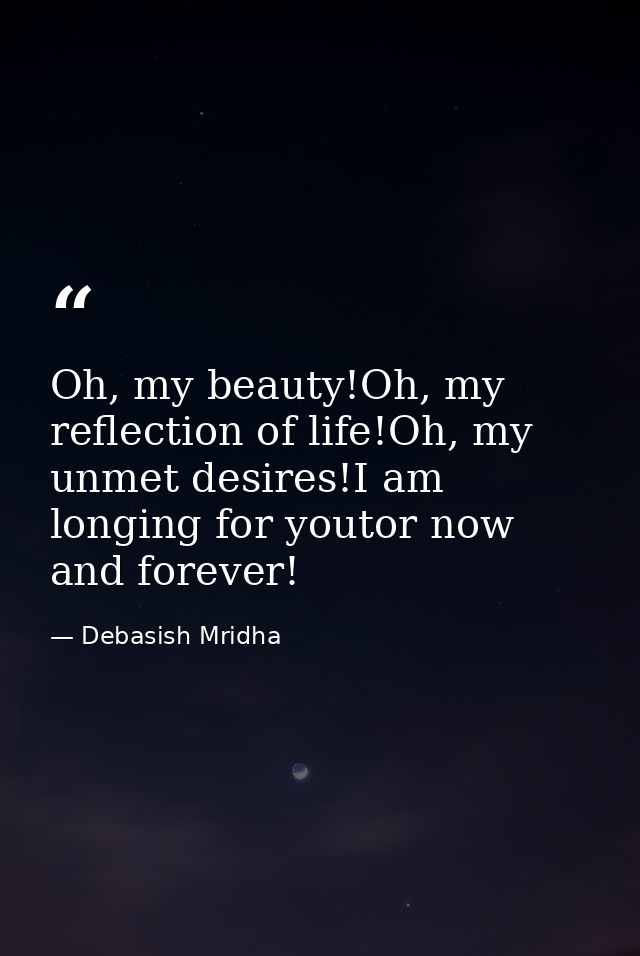 Oh, my beauty!Oh, my reflection of life!Oh, my unmet desires!I am longing for youtor now and forever! — Debasish Mridha
