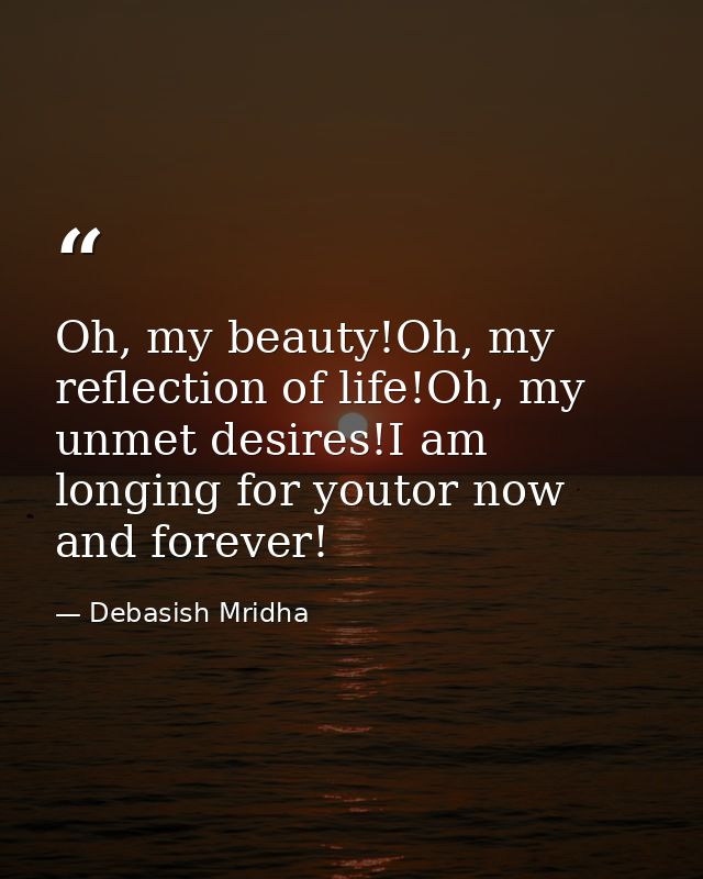 Oh, my beauty!Oh, my reflection of life!Oh, my unmet desires!I am longing for youtor now and forever! — Debasish Mridha