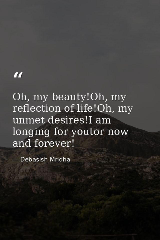 Oh, my beauty!Oh, my reflection of life!Oh, my unmet desires!I am longing for youtor now and forever! — Debasish Mridha