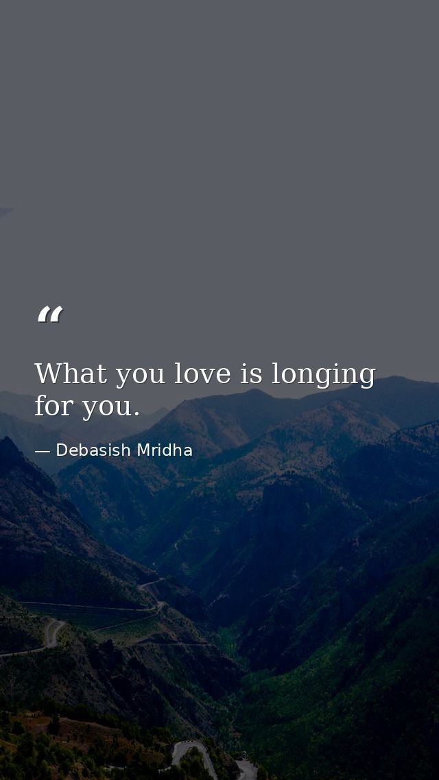 What you love is longing for you. — Debasish Mridha