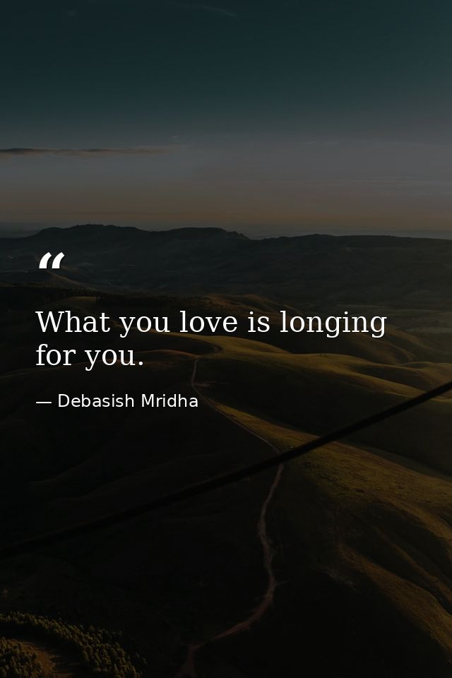 What you love is longing for you. — Debasish Mridha