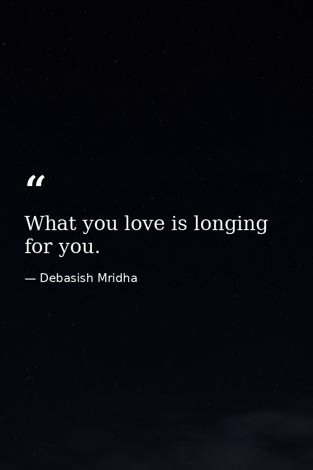 What you love is longing for you. — Debasish Mridha