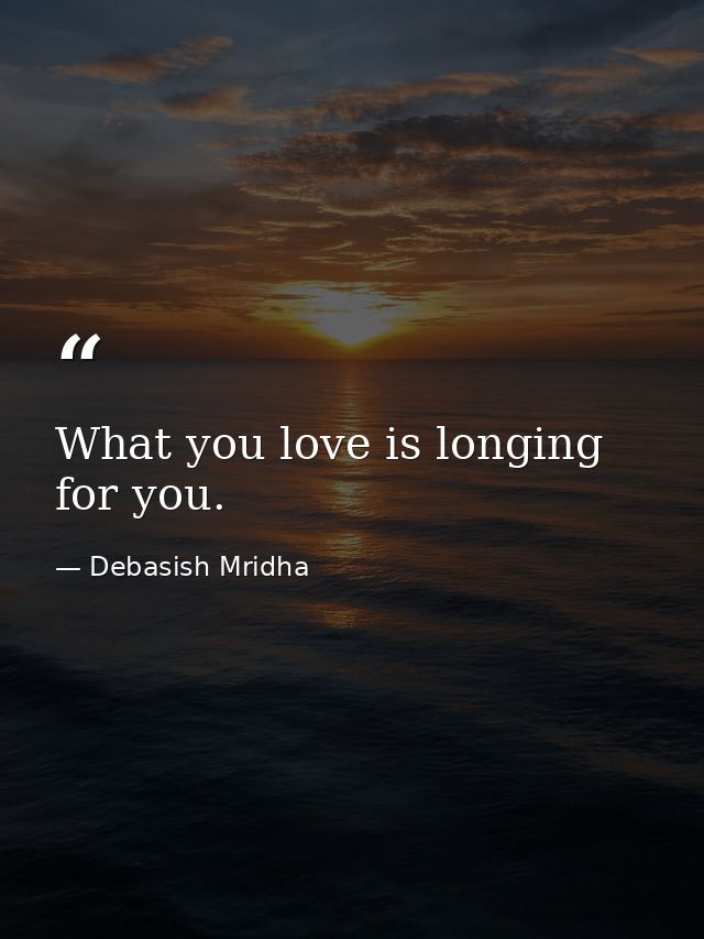 What you love is longing for you. — Debasish Mridha