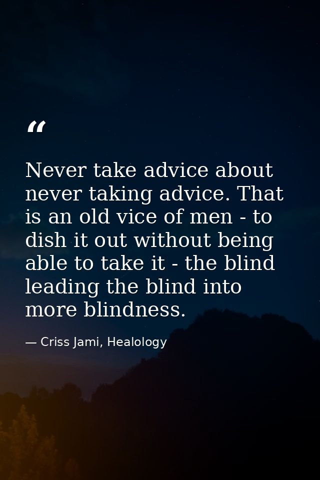 Never take advice about never taking advice. That is an old vice of men - to dish it out without being able to take it - — Criss Jami, Healology