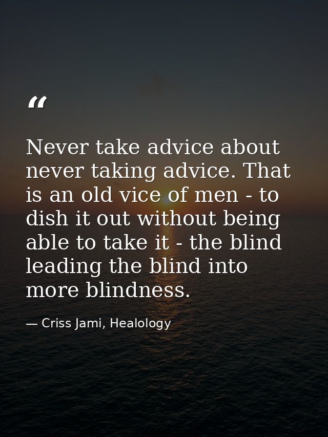 Never take advice about never taking advice. That is an old vice of men - to dish it out without being able to take it - — Criss Jami, Healology