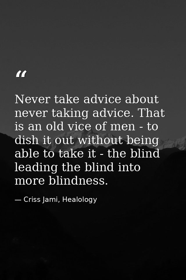 Never take advice about never taking advice. That is an old vice of men - to dish it out without being able to take it - — Criss Jami, Healology