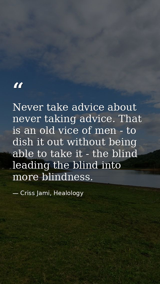 Never take advice about never taking advice. That is an old vice of men - to dish it out without being able to take it - — Criss Jami, Healology
