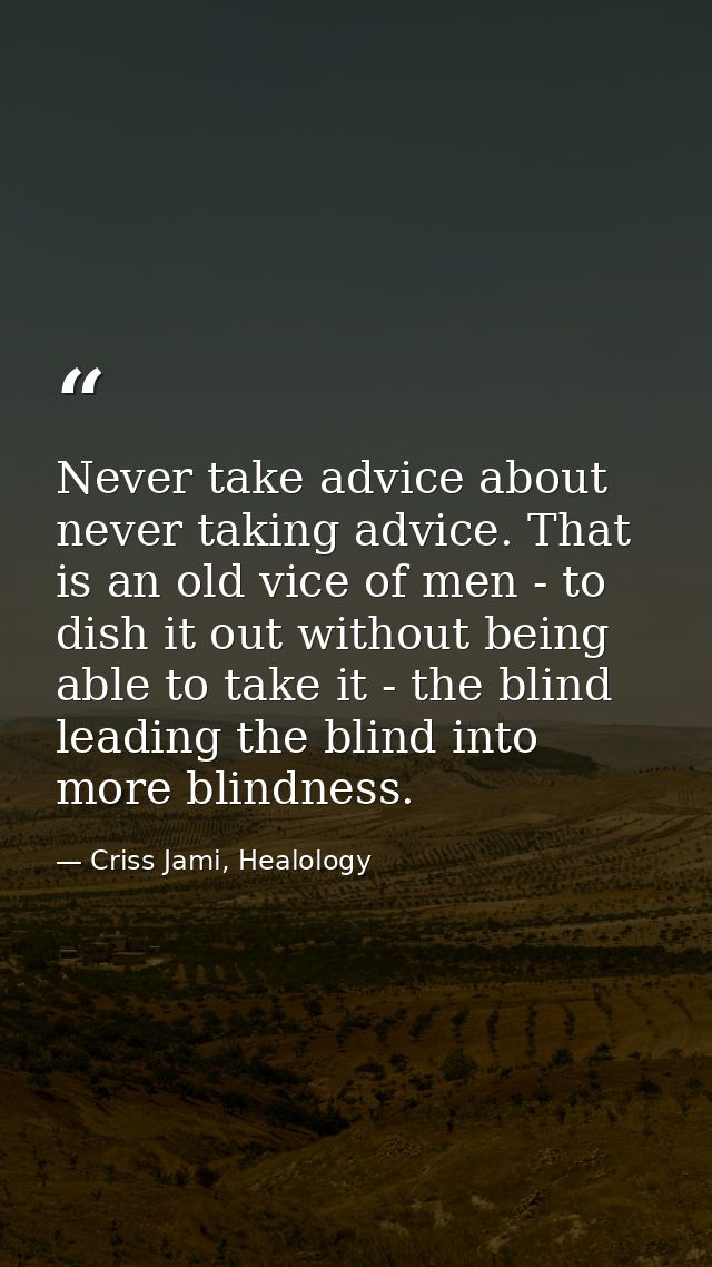 Never take advice about never taking advice. That is an old vice of men - to dish it out without being able to take it - — Criss Jami, Healology