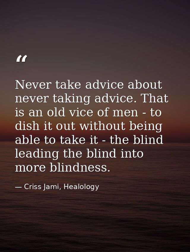 Never take advice about never taking advice. That is an old vice of men - to dish it out without being able to take it - — Criss Jami, Healology