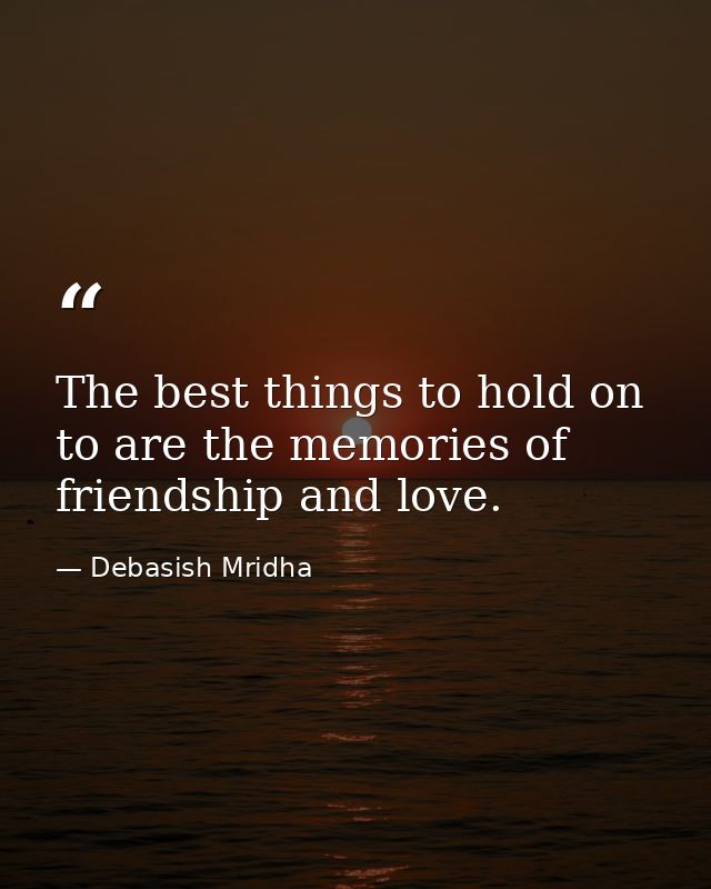 The best things to hold on to are the memories of friendship and love. — Debasish Mridha