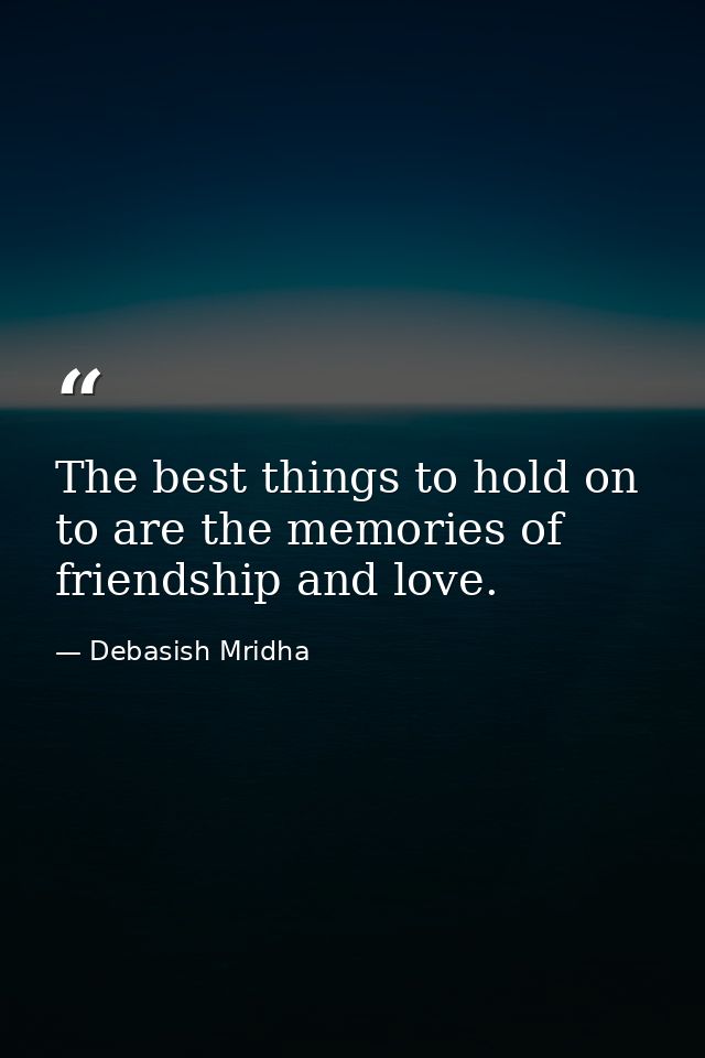 The best things to hold on to are the memories of friendship and love. — Debasish Mridha