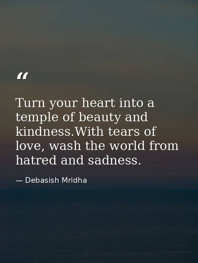 Turn your heart into a temple of beauty and kindness.With tears of love, wash the world from hatred and sadness. — Debasish Mridha