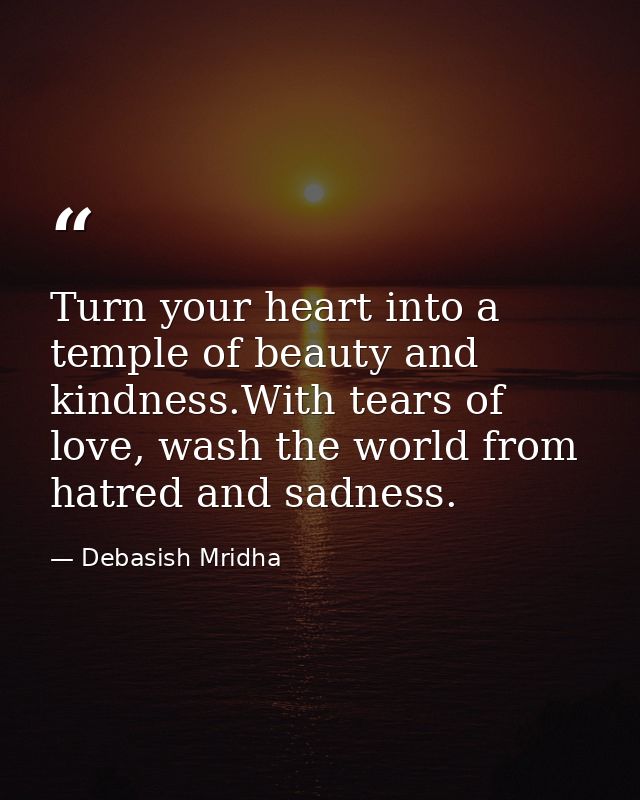 Turn your heart into a temple of beauty and kindness.With tears of love, wash the world from hatred and sadness. — Debasish Mridha