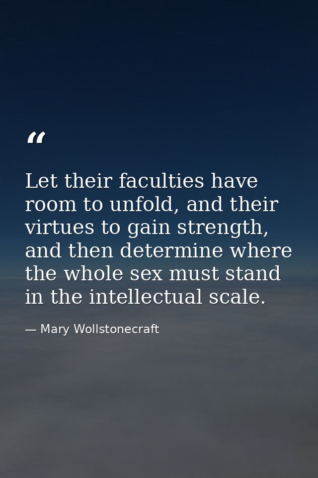 Let their faculties have room to unfold, and their virtues to gain strength, and then determine where the whole sex must — Mary Wollstonecraft