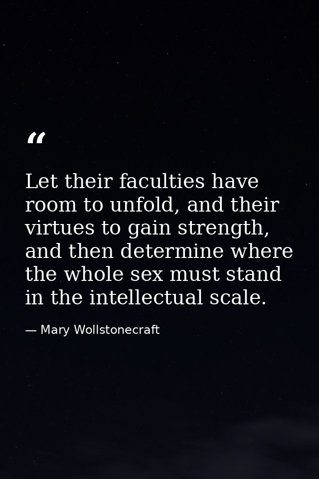 Let their faculties have room to unfold, and their virtues to gain strength, and then determine where the whole sex must — Mary Wollstonecraft