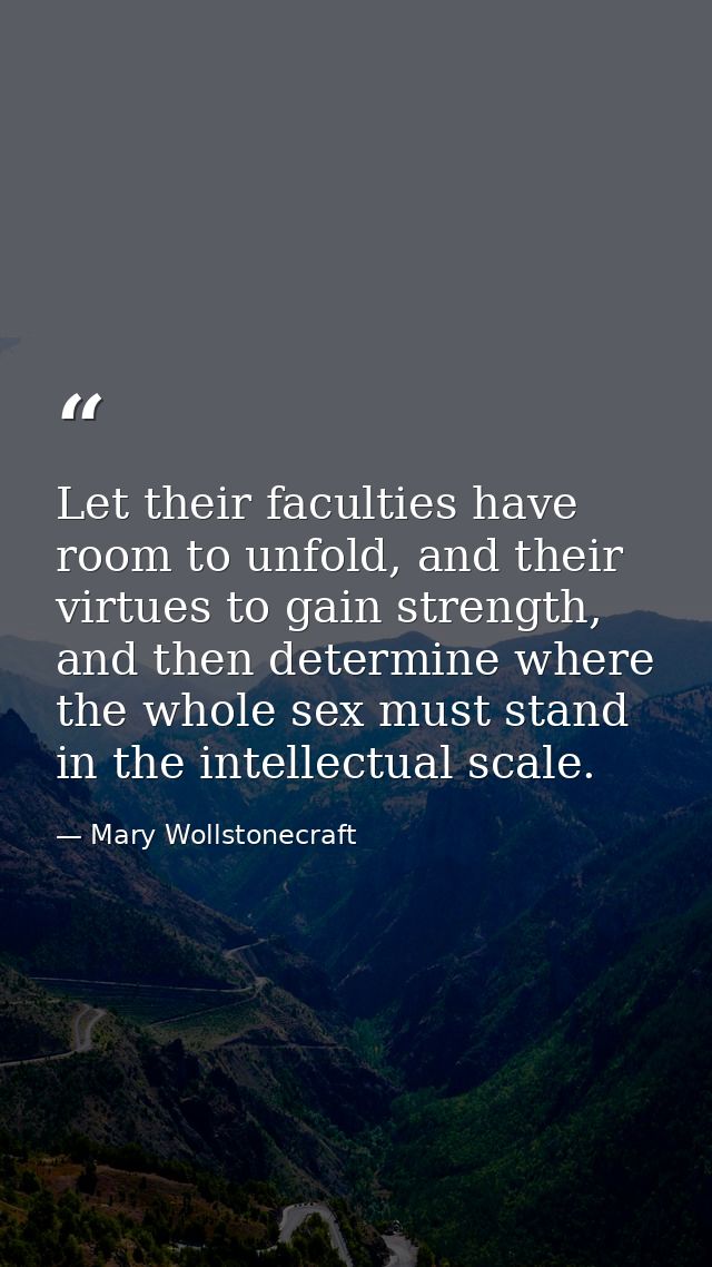 Let their faculties have room to unfold, and their virtues to gain strength, and then determine where the whole sex must — Mary Wollstonecraft