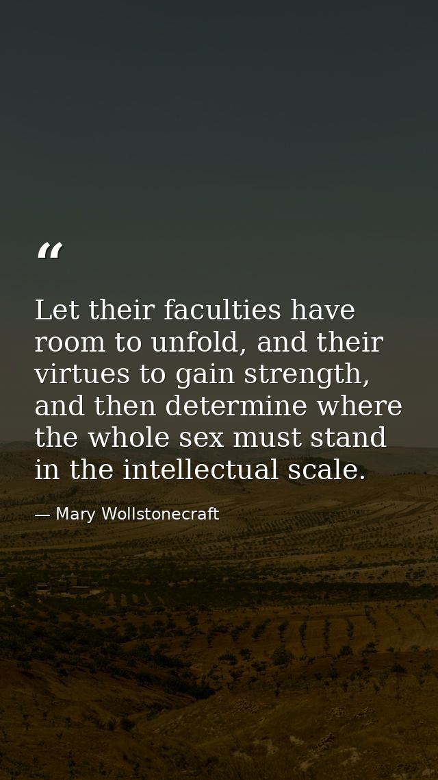 Let their faculties have room to unfold, and their virtues to gain strength, and then determine where the whole sex must — Mary Wollstonecraft