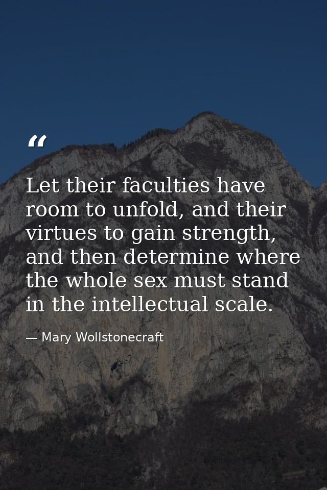 Let their faculties have room to unfold, and their virtues to gain strength, and then determine where the whole sex must — Mary Wollstonecraft