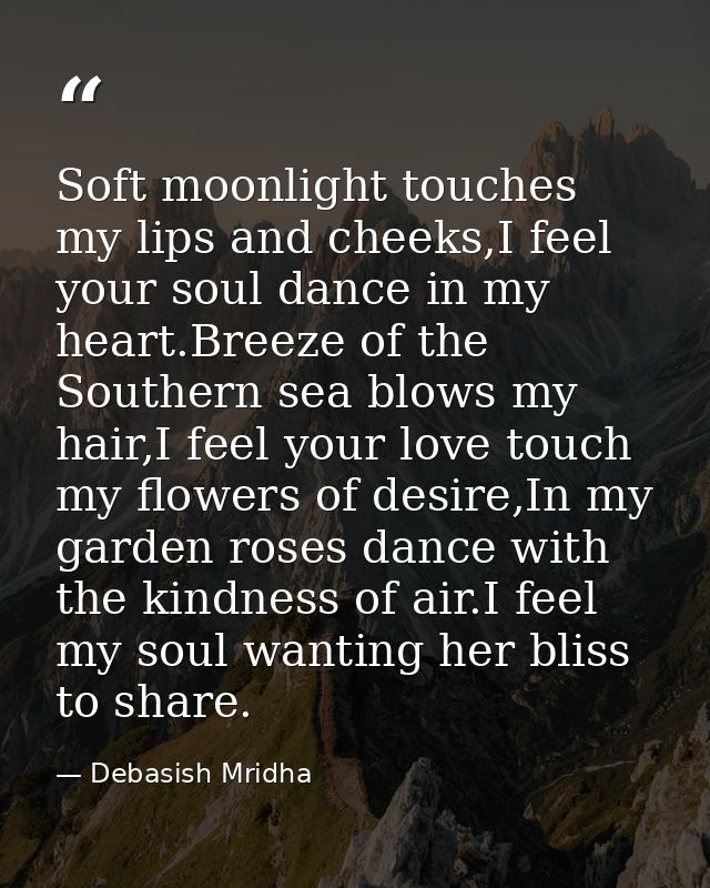 Soft moonlight touches my lips and cheeks,I feel your soul dance in my heart.Breeze of the Southern sea blows my hair,I  — Debasish Mridha