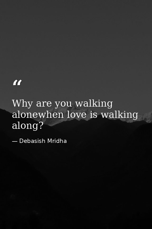 Why are you walking alonewhen love is walking along? — Debasish Mridha