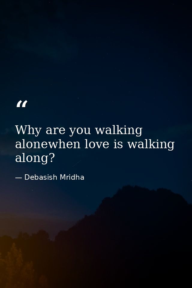 Why are you walking alonewhen love is walking along? — Debasish Mridha