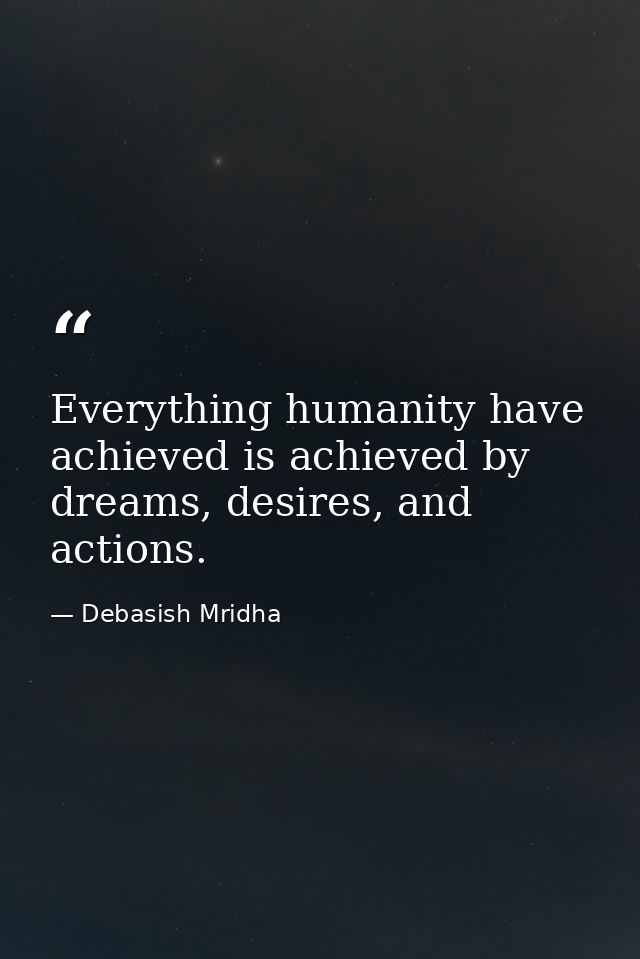 Everything humanity have achieved is achieved by dreams, desires, and actions. — Debasish Mridha