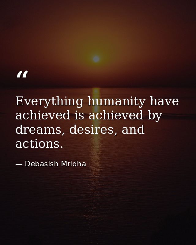Everything humanity have achieved is achieved by dreams, desires, and actions. — Debasish Mridha