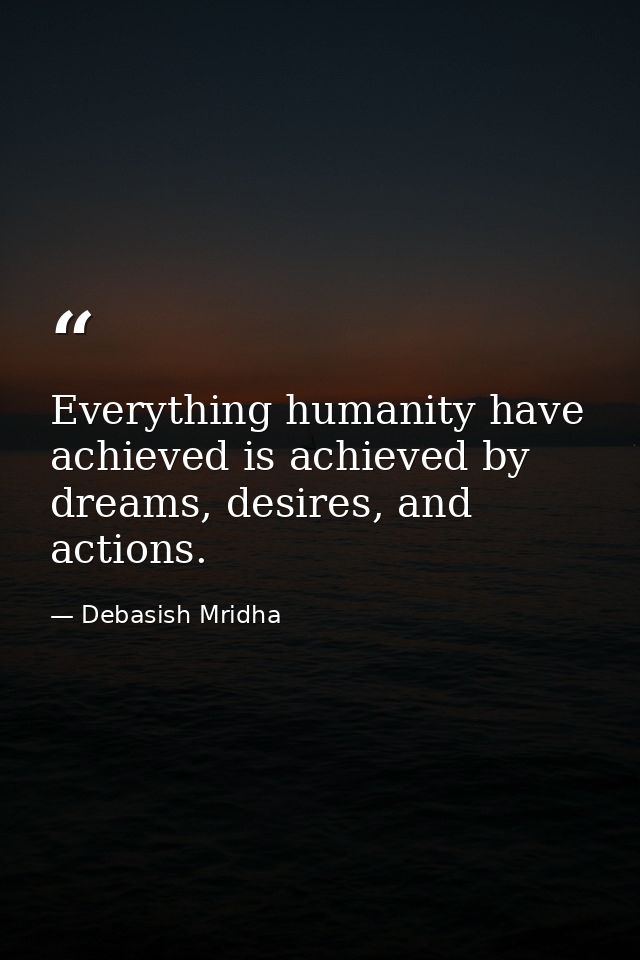 Everything humanity have achieved is achieved by dreams, desires, and actions. — Debasish Mridha