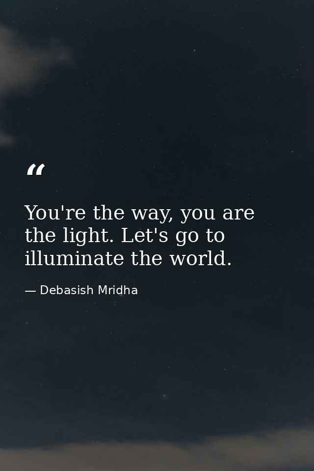 You're the way, you are the light. Let's go to illuminate the world. — Debasish Mridha