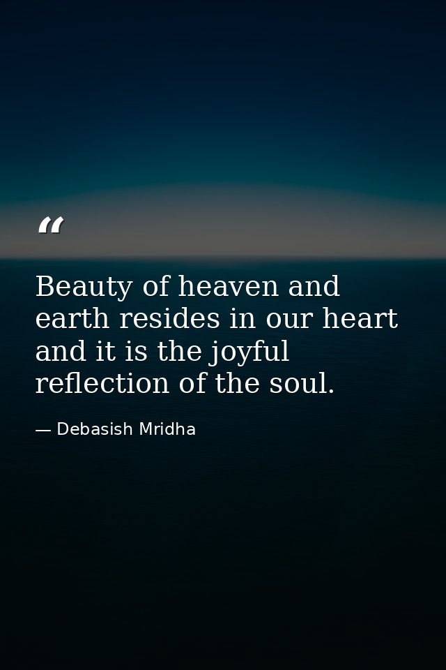 Beauty of heaven and earth resides in our heart and it is the joyful reflection of the soul. — Debasish Mridha