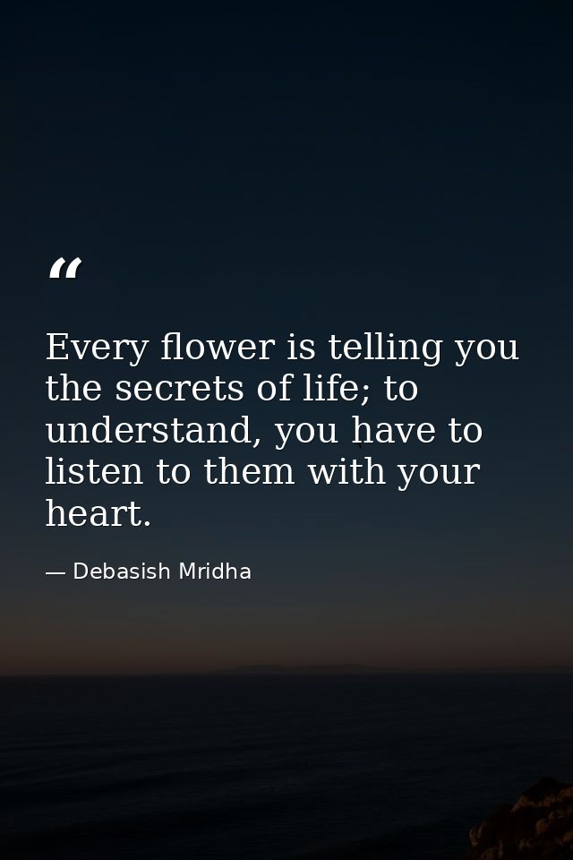 Every flower is telling you the secrets of life; to understand, you have to listen to them with your heart. — Debasish Mridha