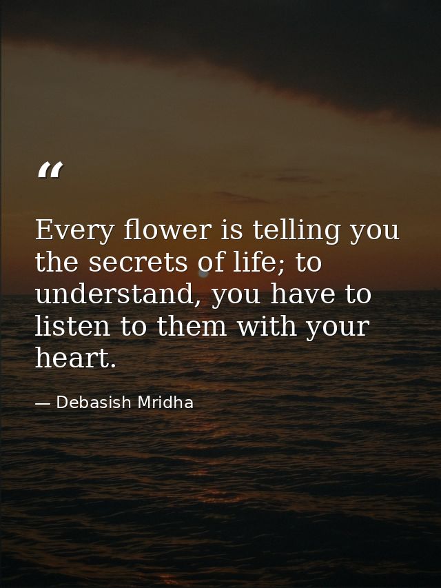 Every flower is telling you the secrets of life; to understand, you have to listen to them with your heart. — Debasish Mridha