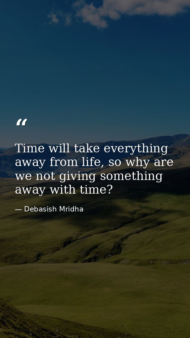 Time will take everything away from life, so why are we not giving something away with time? — Debasish Mridha