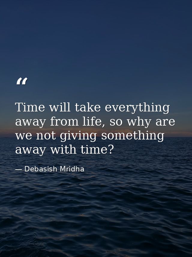 Time will take everything away from life, so why are we not giving something away with time? — Debasish Mridha