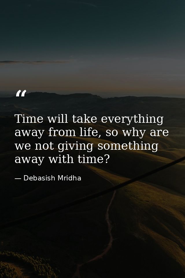 Time will take everything away from life, so why are we not giving something away with time? — Debasish Mridha