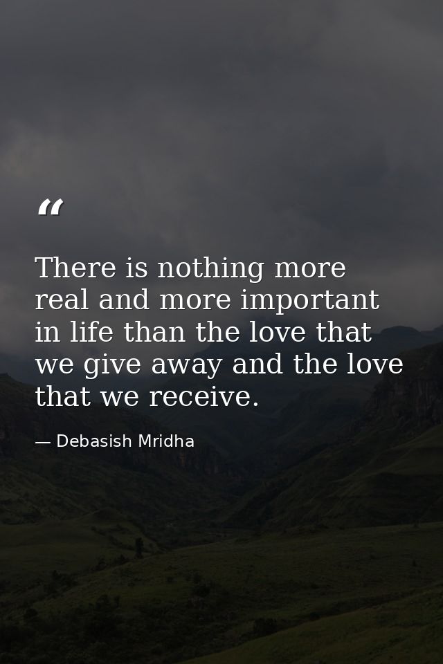 There is nothing more real and more important in life than the love that we give away and the love that we receive. — Debasish Mridha