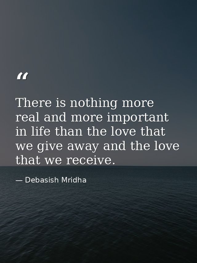 There is nothing more real and more important in life than the love that we give away and the love that we receive. — Debasish Mridha
