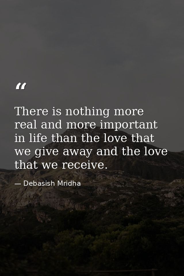There is nothing more real and more important in life than the love that we give away and the love that we receive. — Debasish Mridha