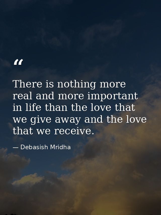 There is nothing more real and more important in life than the love that we give away and the love that we receive. — Debasish Mridha