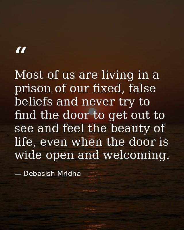 Most of us are living in a prison of our fixed, false beliefs and never try to find the door to get out to see and feel  — Debasish Mridha