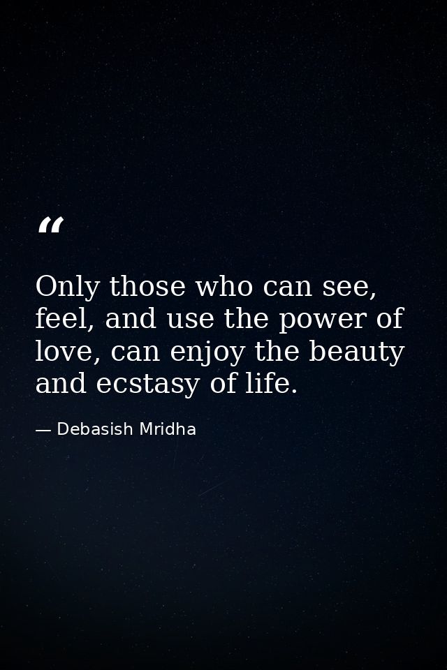 Only those who can see, feel, and use the power of love, can enjoy the beauty and ecstasy of life. — Debasish Mridha