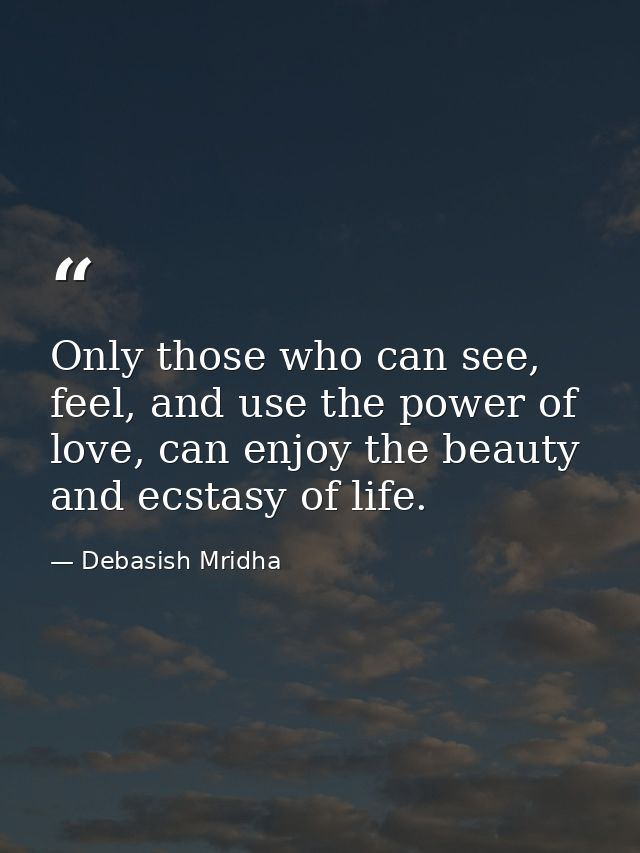 Only those who can see, feel, and use the power of love, can enjoy the beauty and ecstasy of life. — Debasish Mridha