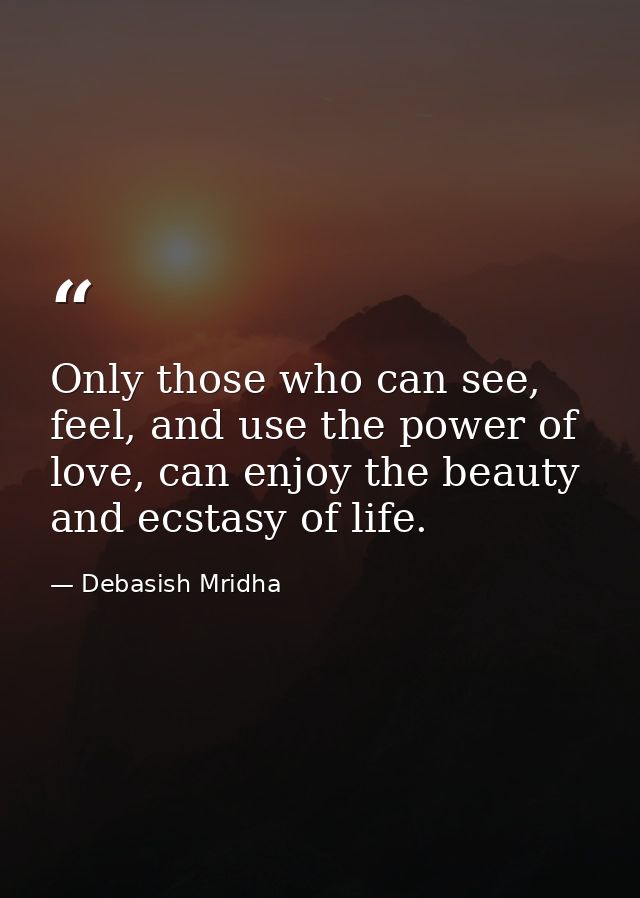 Only those who can see, feel, and use the power of love, can enjoy the beauty and ecstasy of life. — Debasish Mridha