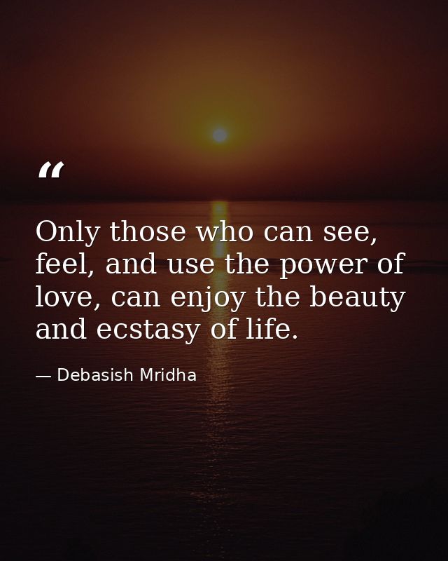 Only those who can see, feel, and use the power of love, can enjoy the beauty and ecstasy of life. — Debasish Mridha