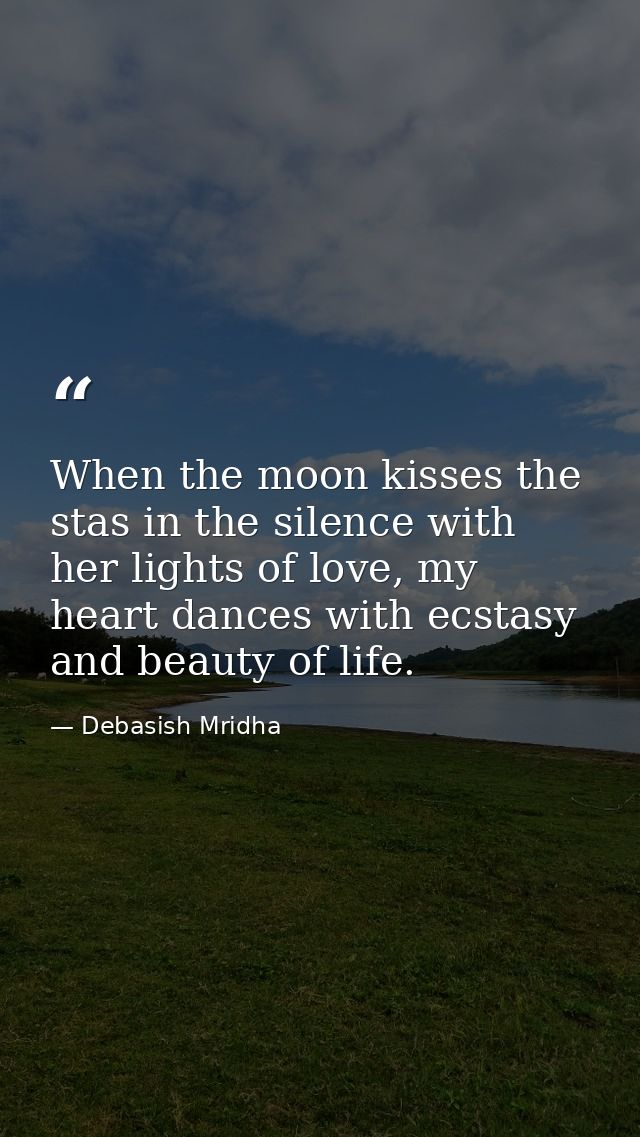 When the moon kisses the stas in the silence with her lights of love, my heart dances with ecstasy and beauty of life. — Debasish Mridha