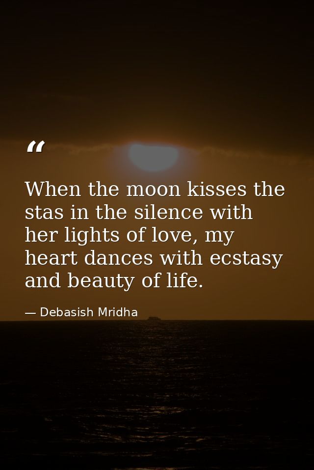 When the moon kisses the stas in the silence with her lights of love, my heart dances with ecstasy and beauty of life. — Debasish Mridha