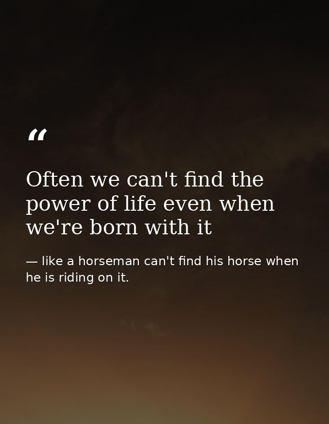 Often we can't find the power of life even when we're born with it — like a horseman can't find his horse when he is riding on it.