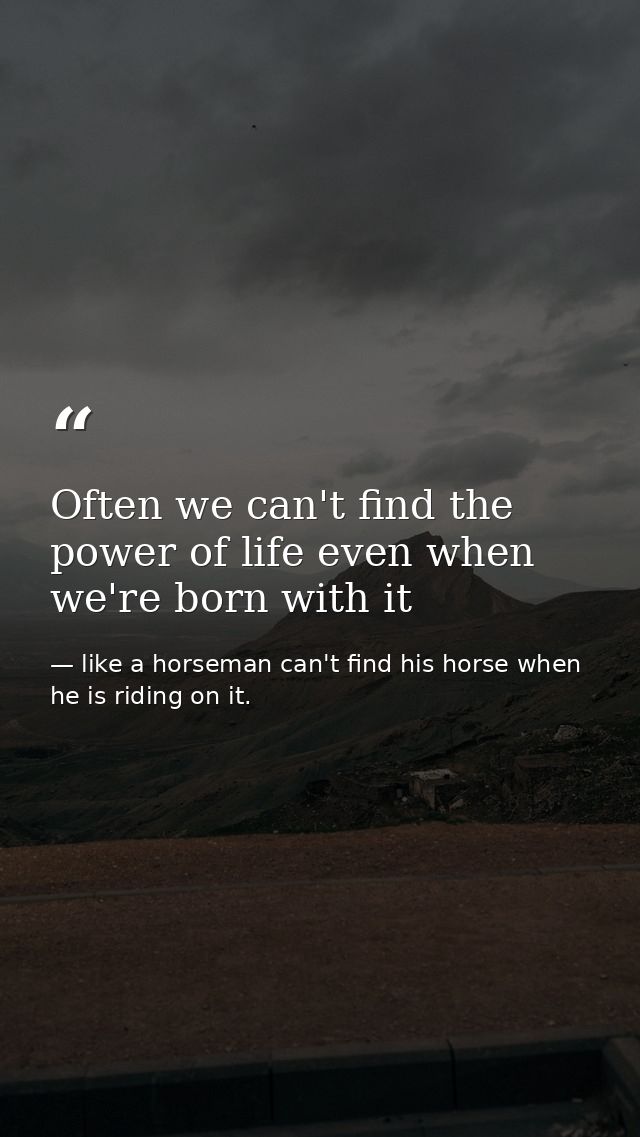 Often we can't find the power of life even when we're born with it — like a horseman can't find his horse when he is riding on it.