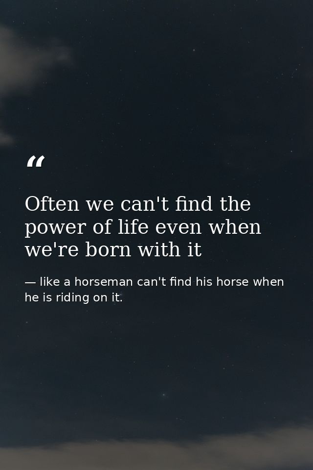 Often we can't find the power of life even when we're born with it — like a horseman can't find his horse when he is riding on it.
